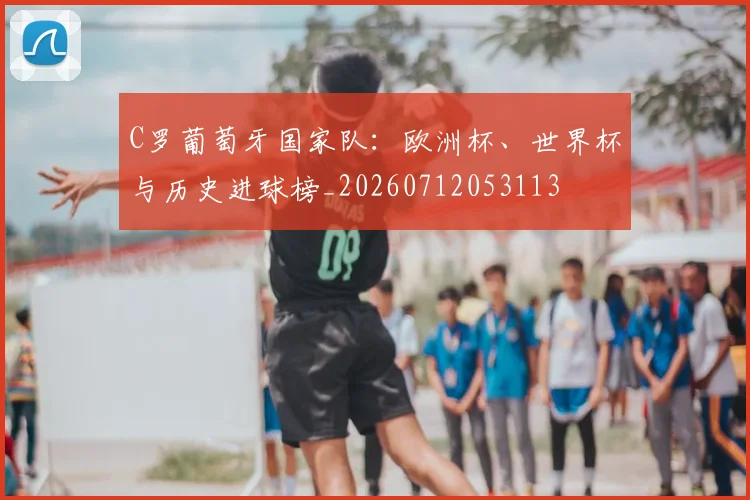 C罗葡萄牙国家队:欧洲杯、世界杯与历史进球榜_20260712053113