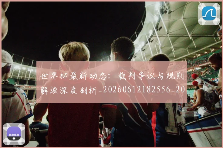 世界杯最新动态:裁判争议与规则解读深度剖析_20260612182556_20260702174259_20260715191434