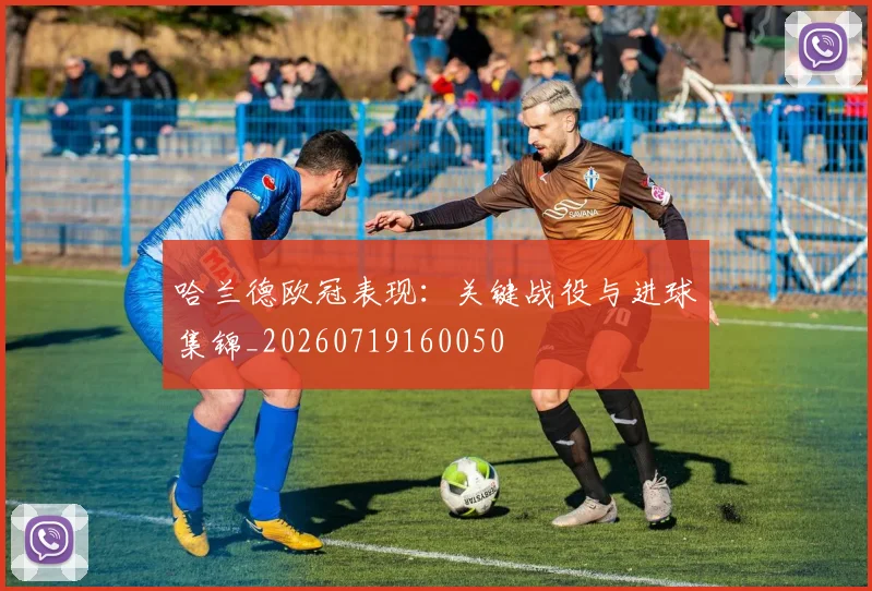 哈兰德欧冠表现:关键战役与进球集锦_20260719160050