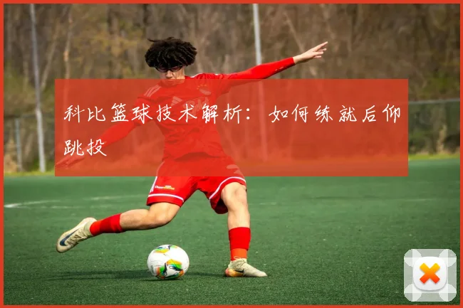 科比篮球技术解析：如何练就后仰跳投